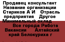 Продавец-консультант › Название организации ­ Стариков А.И › Отрасль предприятия ­ Другое › Минимальный оклад ­ 14 000 - Все города Работа » Вакансии   . Алтайский край,Белокуриха г.